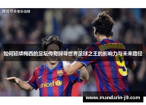 如何延续梅西的足坛传奇探寻世界足球之王的影响力与未来路径