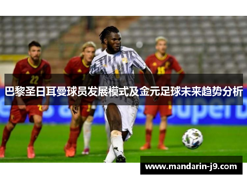 巴黎圣日耳曼球员发展模式及金元足球未来趋势分析 巴黎圣日耳曼球员发展模式及金元足球未来趋势分析