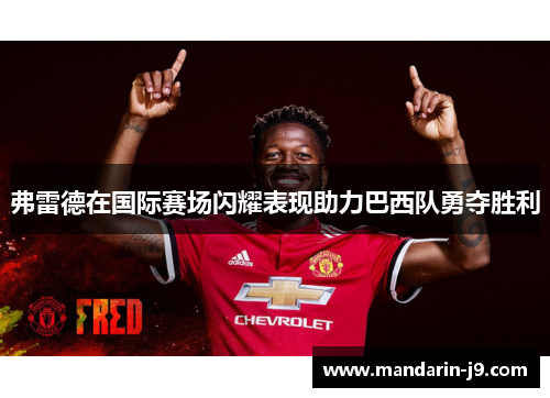 弗雷德在国际赛场闪耀表现助力巴西队勇夺胜利 弗雷德在国际赛场闪耀表现助力巴西队勇夺胜利