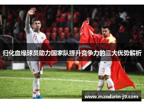 归化血缘球员助力国家队提升竞争力的三大优势解析 归化血缘球员助力国家队提升竞争力的三大优势解析