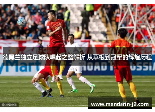 德黑兰独立足球队崛起之路解析 从草根到冠军的辉煌历程 德黑兰独立足球队崛起之路解析 从草根到冠军的辉煌历程