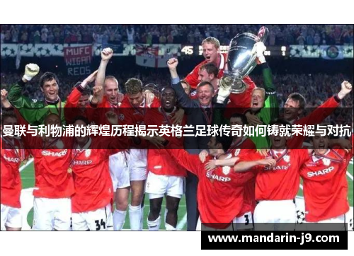 曼联与利物浦的辉煌历程揭示英格兰足球传奇如何铸就荣耀与对抗