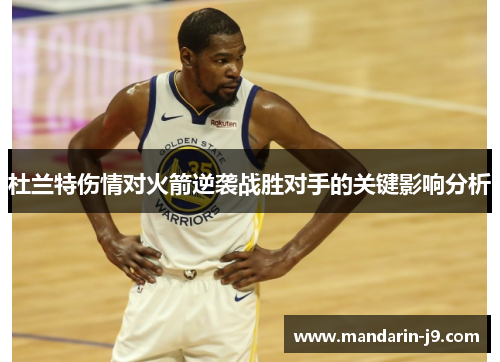 杜兰特伤情对火箭逆袭战胜对手的关键影响分析 杜兰特伤情对火箭逆袭战胜对手的关键影响分析