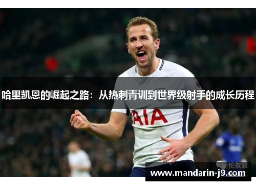 哈里凯恩的崛起之路:从热刺青训到世界级射手的成长历程 哈里凯恩的崛起之路:从热刺青训到世界级射手的成长历程
