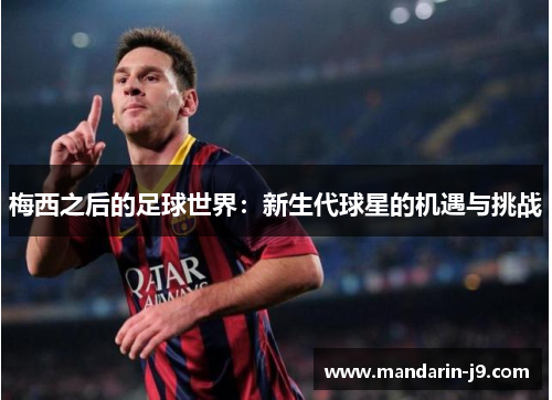 梅西之后的足球世界:新生代球星的机遇与挑战 梅西之后的足球世界:新生代球星的机遇与挑战