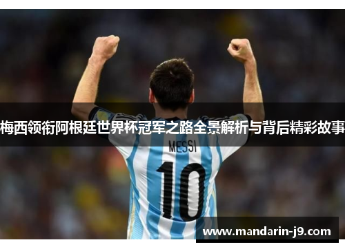 梅西领衔阿根廷世界杯冠军之路全景解析与背后精彩故事