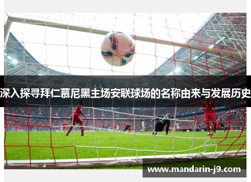 深入探寻拜仁慕尼黑主场安联球场的名称由来与发展历史 深入探寻拜仁慕尼黑主场安联球场的名称由来与发展历史