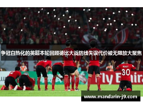 争冠白热化的英超本轮回顾德比大战防线失误代价被无限放大聚焦