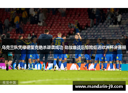 乌克兰队凭穆德里克绝杀逆袭成功 劲敌鏖战后惊险挺进欧洲杯决赛圈