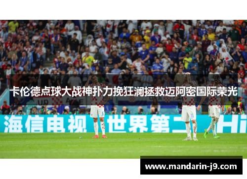 卡伦德点球大战神扑力挽狂澜拯救迈阿密国际荣光 卡伦德点球大战神扑力挽狂澜拯救迈阿密国际荣光