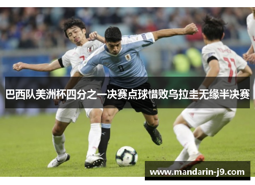 巴西队美洲杯四分之一决赛点球惜败乌拉圭无缘半决赛 巴西队美洲杯四分之一决赛点球惜败乌拉圭无缘半决赛