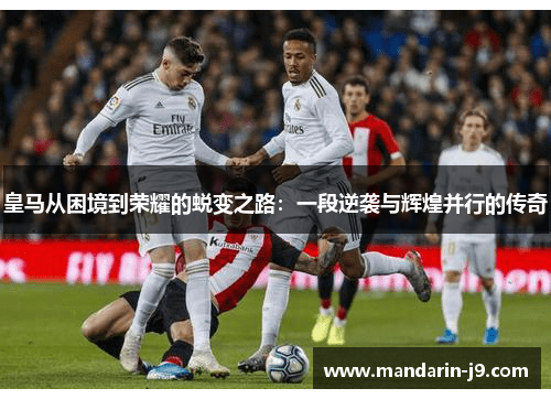 皇马从困境到荣耀的蜕变之路:一段逆袭与辉煌并行的传奇 皇马从困境到荣耀的蜕变之路:一段逆袭与辉煌并行的传奇