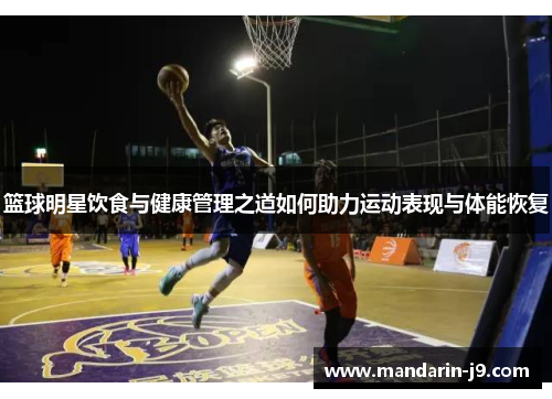 篮球明星饮食与健康管理之道如何助力运动表现与体能恢复 篮球明星饮食与健康管理之道如何助力运动表现与体能恢复