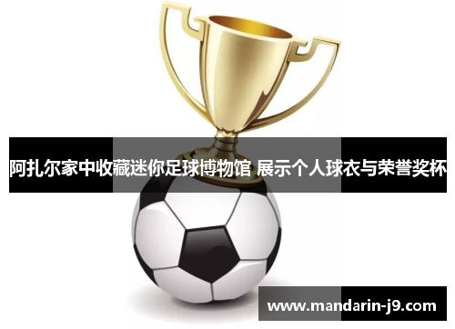 阿扎尔家中收藏迷你足球博物馆 展示个人球衣与荣誉奖杯 阿扎尔家中收藏迷你足球博物馆 展示个人球衣与荣誉奖杯