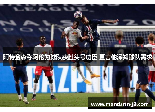 阿特金森称阿伦为球队获胜头号功臣 直言他深知球队需求 阿特金森称阿伦为球队获胜头号功臣 直言他深知球队需求