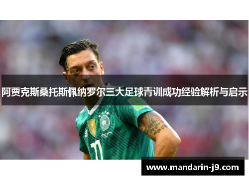 阿贾克斯桑托斯佩纳罗尔三大足球青训成功经验解析与启示 阿贾克斯桑托斯佩纳罗尔三大足球青训成功经验解析与启示