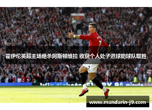 霍伊伦英超主场绝杀阿斯顿维拉 收获个人处子进球助球队取胜 霍伊伦英超主场绝杀阿斯顿维拉 收获个人处子进球助球队取胜