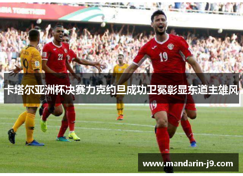 卡塔尔亚洲杯决赛力克约旦成功卫冕彰显东道主雄风