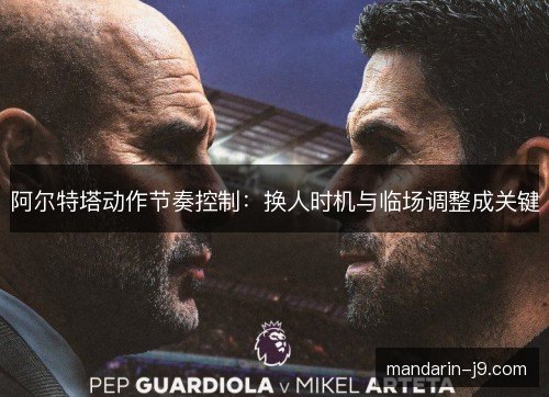 阿尔特塔动作节奏控制：换人时机与临场调整成关键