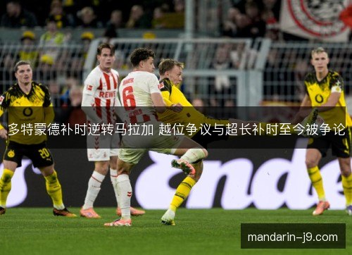 多特蒙德补时逆转马拉加 越位争议与超长补时至今被争论
