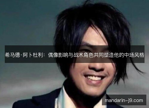 希马德·阿卜杜利:偶像影响与战术角色共同塑造他的中场风格 希马德·阿卜杜利:偶像影响与战术角色共同塑造他的中场风格